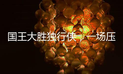 國王大勝獨行俠，一場壓倒性的勝利