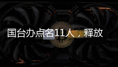 國臺辦點(diǎn)名11人，釋放兩岸交流積極信號