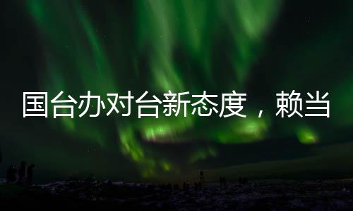 國臺辦對臺新態(tài)度，賴當(dāng)局挑釁只會自取滅亡