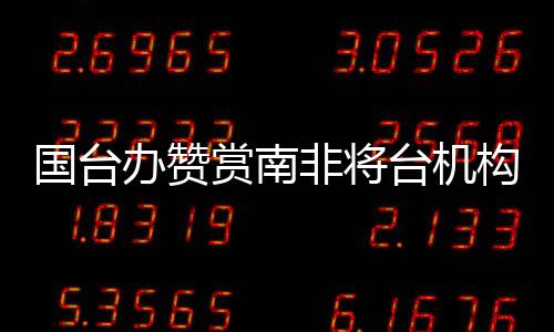 國臺辦贊賞南非將臺機構改名，推動兩岸關系和平發(fā)展的積極舉措