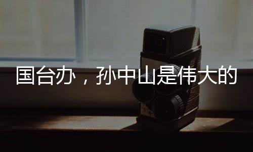 國(guó)臺(tái)辦，孫中山是偉大的民族英雄