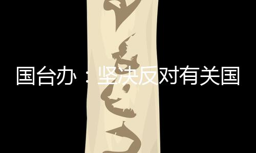 國臺辦：堅(jiān)決反對有關(guān)國家就臺灣問題說三道四