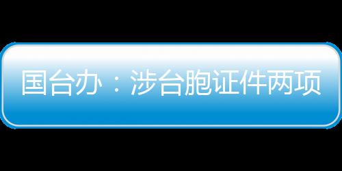 國(guó)臺(tái)辦：涉臺(tái)胞證件兩項(xiàng)新政將進(jìn)一步便利臺(tái)胞在大陸學(xué)習(xí)、創(chuàng)業(yè)、就業(yè)、生活