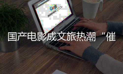 國產(chǎn)電影成文旅熱潮“催化劑” 春日旅游升級“新玩法”