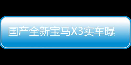 國產(chǎn)全新寶馬X3實(shí)車曝光，豪華SUV新標(biāo)桿震撼登場