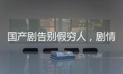 國(guó)產(chǎn)劇告別假窮人，劇情品質(zhì)升級(jí)與社會(huì)現(xiàn)實(shí)寫(xiě)照的新篇章