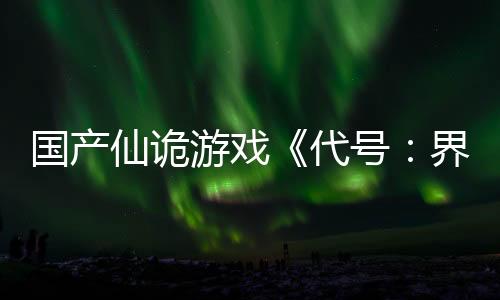 國(guó)產(chǎn)仙詭游戲《代號(hào)：界》首測(cè)定檔 尋妖見鬼！