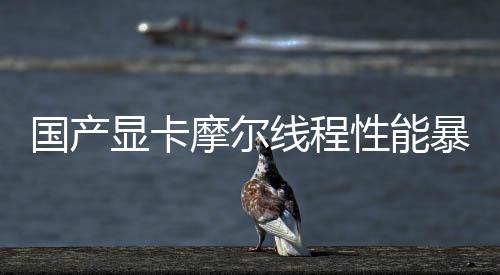 國(guó)產(chǎn)顯卡摩爾線(xiàn)程性能暴增120%，打破壟斷，自主創(chuàng)新的力量