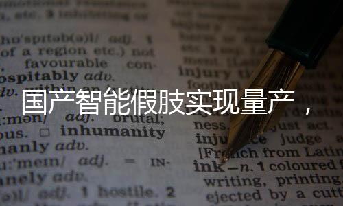 國產(chǎn)智能假肢實現(xiàn)量產(chǎn)，開啟肢體康復新時代