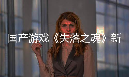 國產(chǎn)游戲《失落之魂》新預告 將于5月30日發(fā)售