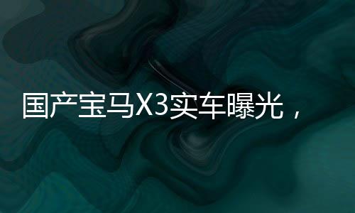 國產寶馬X3實車曝光，引領豪華SUV新風尚