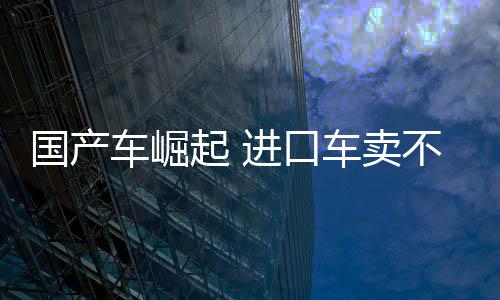 國(guó)產(chǎn)車(chē)崛起 進(jìn)口車(chē)賣(mài)不動(dòng)了！中國(guó)10月進(jìn)口車(chē)4.4萬(wàn)臺(tái) 大跌45%