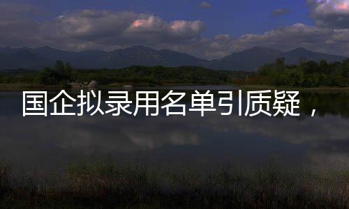 國企擬錄用名單引質(zhì)疑，招聘方回應(yīng)