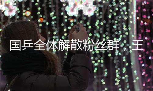 國(guó)乒全體解散粉絲群，王楚欽與孫穎莎的堅(jiān)定表態(tài)