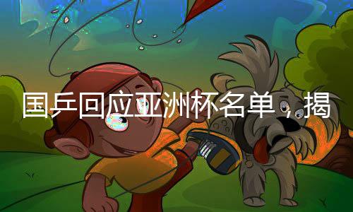 國(guó)乒回應(yīng)亞洲杯名單，揭曉參賽球員及備戰(zhàn)計(jì)劃