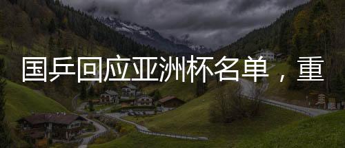 國(guó)乒回應(yīng)亞洲杯名單，重磅揭曉最強(qiáng)陣容參與國(guó)際競(jìng)爭(zhēng)
