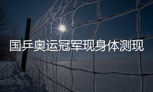 國乒奧運(yùn)冠軍現(xiàn)身體測(cè)現(xiàn)場(chǎng)，現(xiàn)場(chǎng)秒變表情包狂歡趴！——我在這里感受榮耀時(shí)刻與歡樂的交融