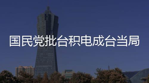 國民黨批臺積電成臺當(dāng)局無能遮羞布，政治紛爭與經(jīng)濟(jì)發(fā)展的交織觀察