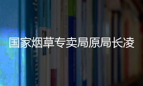 國(guó)家煙草專賣局原局長(zhǎng)凌成興一審被控受賄4311萬余元