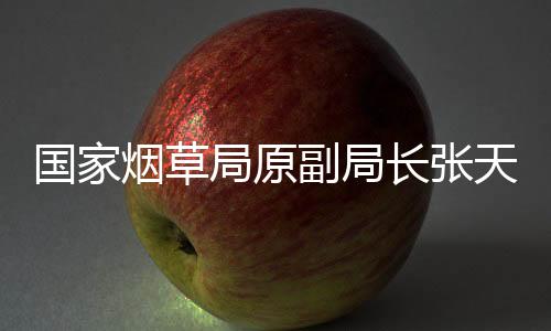 國家煙草局原副局長張?zhí)旆灞徊?，引發(fā)社會關(guān)注