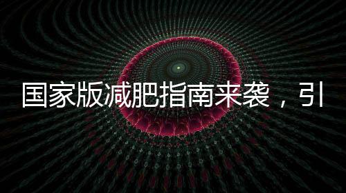 國家版減肥指南來襲，引領(lǐng)健康減重新風(fēng)尚