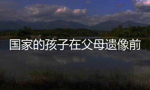 國家的孩子在父母遺像前下跪大哭——關(guān)于失去與成長的深刻印記