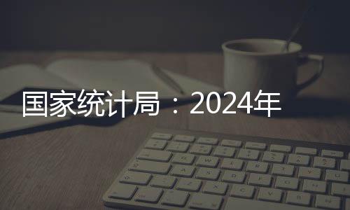 國家統(tǒng)計局：2024年國內(nèi)生產(chǎn)總值比上年增長5.0%