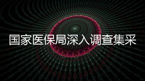 國家醫(yī)保局深入調(diào)查集采藥質(zhì)量風(fēng)險問題，保障民眾用藥安全