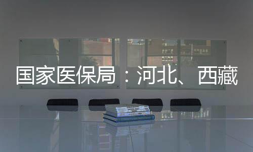 國家醫(yī)保局：河北、西藏、安徽、河南已全域開通醫(yī)保錢包