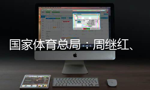 國(guó)家體育總局：周繼紅、張曉蓬按國(guó)家有關(guān)規(guī)定辦理退休手續(xù)