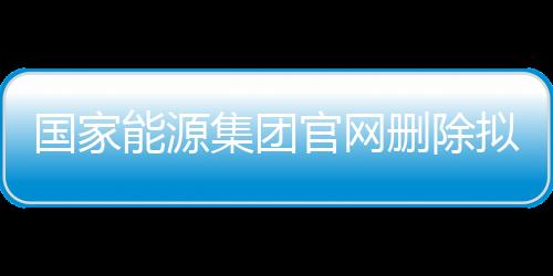國家能源集團(tuán)官網(wǎng)刪除擬錄用公示名單，引發(fā)多方關(guān)注與熱議