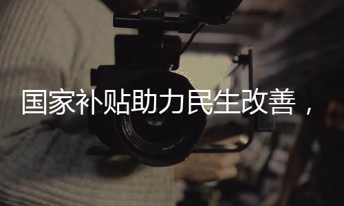 國家補貼助力民生改善，792萬人已受益