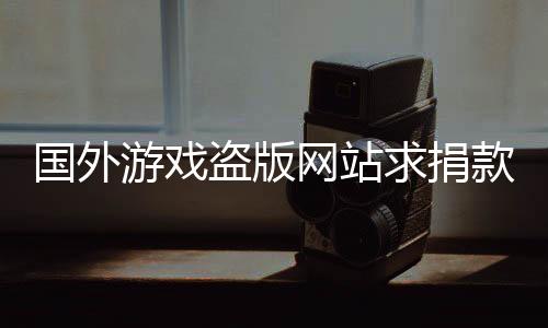 國外游戲盜版網(wǎng)站求捐款 有玩家捐了42000美元