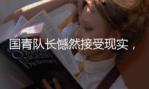 國青隊(duì)長憾然接受現(xiàn)實(shí)，足球的殘酷，亦是成長的必經(jīng)之路