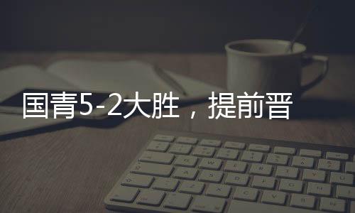 國青5-2大勝，提前晉級(jí)U20亞洲杯八強(qiáng)，青春風(fēng)暴席卷亞洲賽場