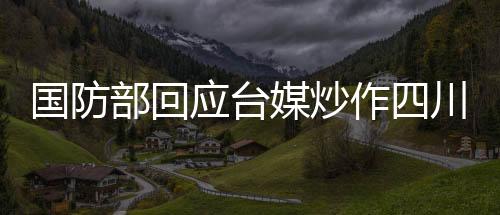 國防部回應(yīng)臺(tái)媒炒作四川艦，堅(jiān)定捍衛(wèi)國家主權(quán)與領(lǐng)土完整