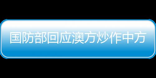 國(guó)防部回應(yīng)澳方炒作中方艦艇演訓(xùn)