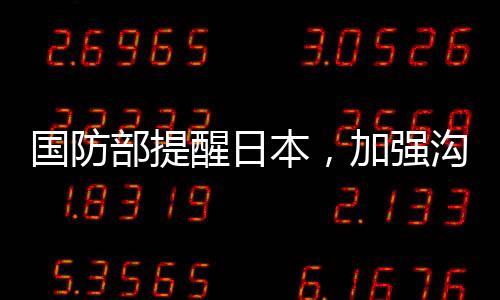 國防部提醒日本，加強溝通、理性處理分歧，維護兩國關系的穩(wěn)定與發(fā)展