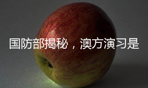 國(guó)防部揭秘，澳方演習(xí)是否提前通報(bào)中國(guó)？