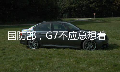 國防部，G7不應(yīng)總想著給人當教師爺