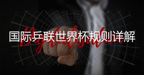 國際乒聯(lián)世界杯規(guī)則詳解