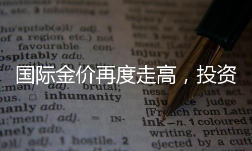 國(guó)際金價(jià)再度走高，投資趨勢(shì)與市場(chǎng)洞察分析