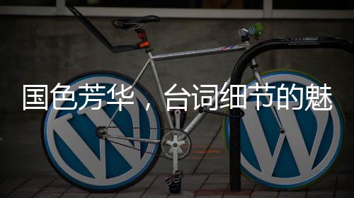 國色芳華，臺(tái)詞細(xì)節(jié)的魅力解讀