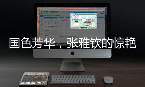 國色芳華，張雅欽的驚艷演繹觸動人心