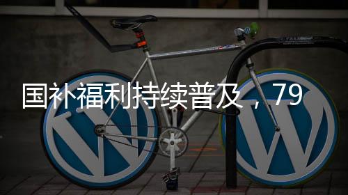 國補(bǔ)福利持續(xù)普及，792萬人已領(lǐng)取補(bǔ)貼