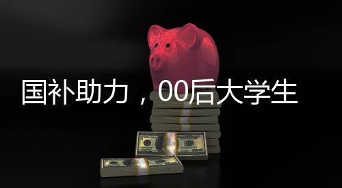 國補助力，00后大學(xué)生生活費無憂