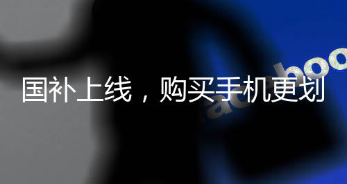 國補上線，購買手機更劃算——最優(yōu)惠購機攻略