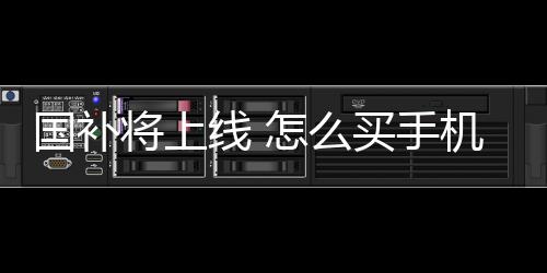 國補(bǔ)將上線 怎么買手機(jī)最劃算：3333元手機(jī)最值得買
