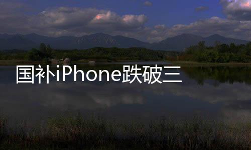 國(guó)補(bǔ)iPhone跌破三千，消費(fèi)者迎來(lái)購(gòu)機(jī)熱潮
