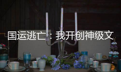 國運(yùn)逃亡：我開創(chuàng)神級(jí)文明！
